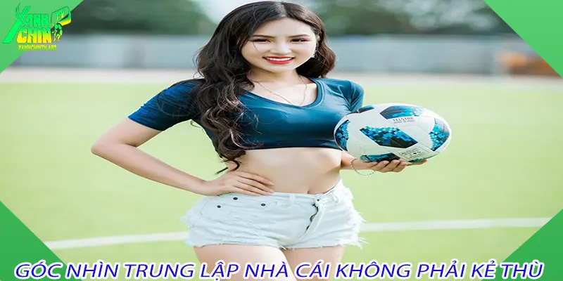 Góc nhìn trung lập nhà cái không phải kẻ thù