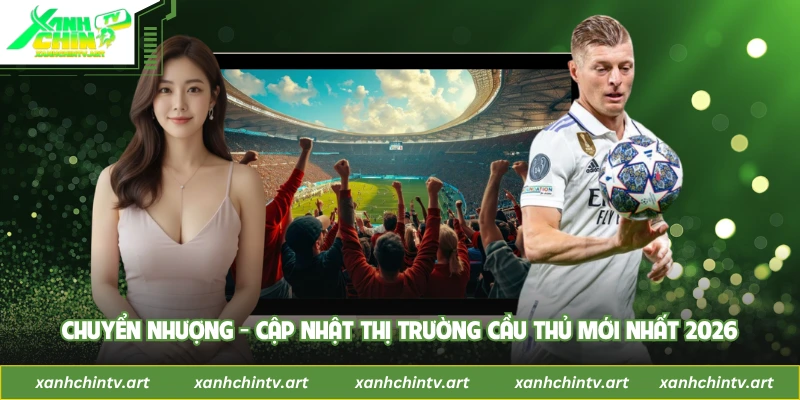 Chuyển Nhượng - Cập Nhật Thị Trường Cầu Thủ Mới Nhất 2026