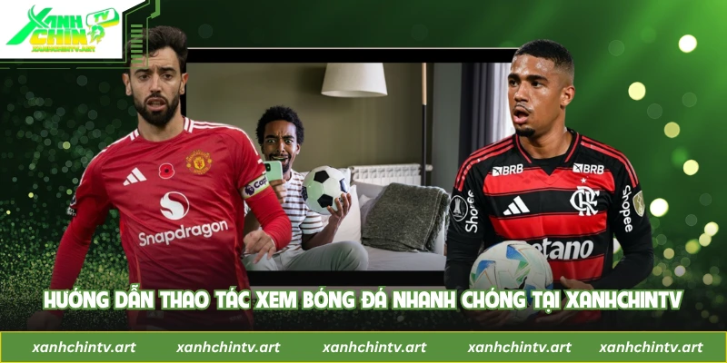 Hướng dẫn thao tác xem bóng đá nhanh chóng tại Xanhchintv