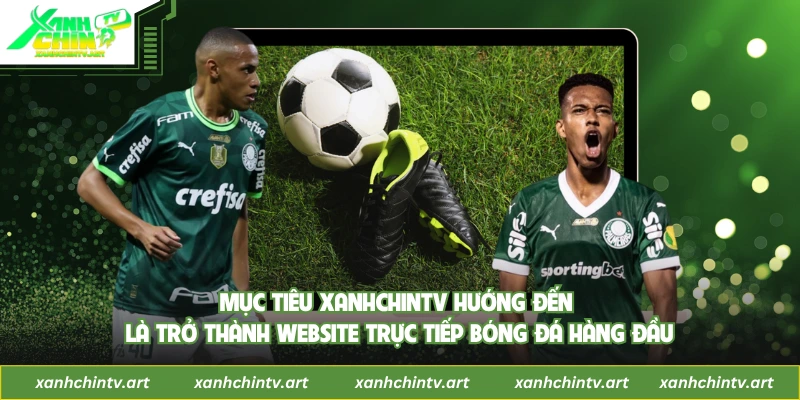 Mục tiêu Xanhchintv hướng đến là trở thành website trực tiếp bóng đá hàng đầu