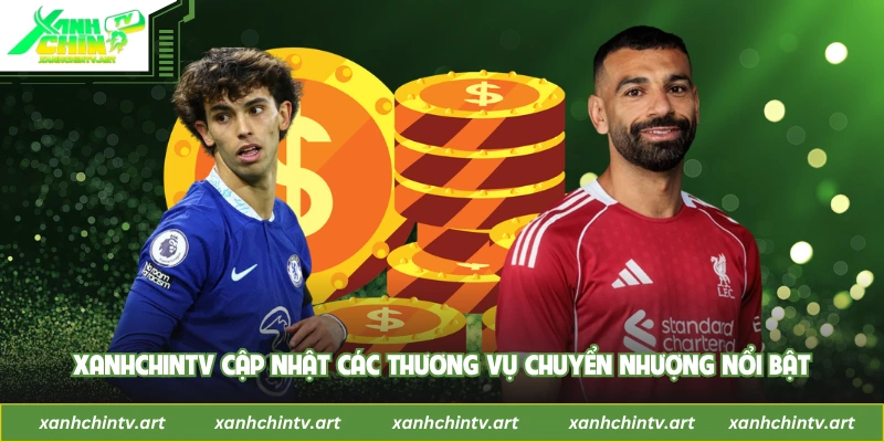 XanhChinTV cập nhật các thương vụ chuyển nhượng nổi bật