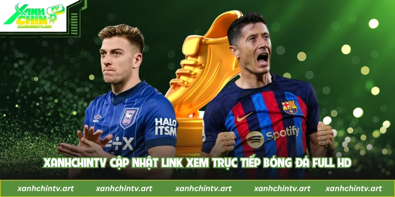 XanhChinTV cập nhật link xem trực tiếp bóng đá Full HD