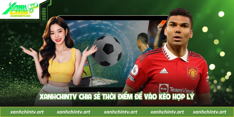 XanhChinTV chia sẻ thời điểm để vào kèo hợp lý