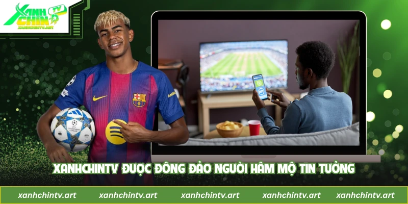 Xanhchintv được đông đảo người hâm mộ tin tưởng